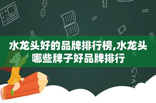 水龙头好的品牌排行榜,水龙头哪些牌子好品牌排行