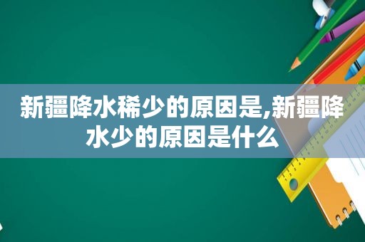 新疆降水稀少的原因是,新疆降水少的原因是什么