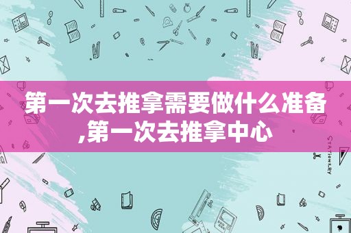 第一次去推拿需要做什么准备,第一次去推拿中心