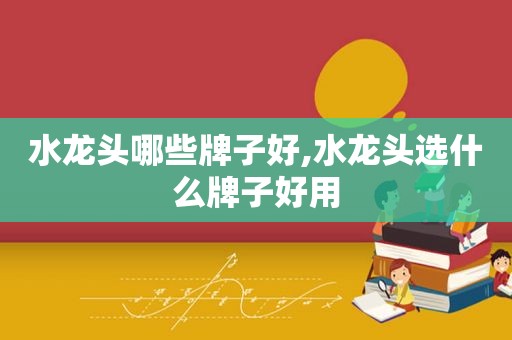 水龙头哪些牌子好,水龙头选什么牌子好用