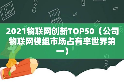 2021物联网创新TOP50（公司物联网模组市场占有率世界第一）