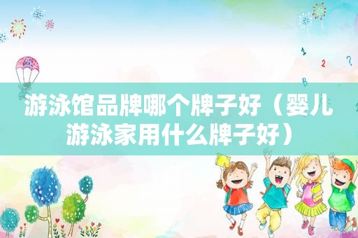 游泳馆品牌哪个牌子好（婴儿游泳家用什么牌子好）