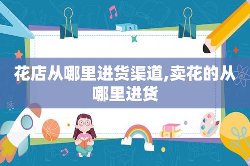 花店从哪里进货渠道,卖花的从哪里进货