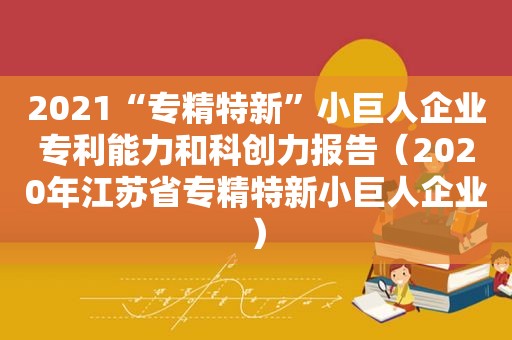 2021“专精特新”小巨人企业专利能力和科创力报告（2020年江苏省专精特新小巨人企业）