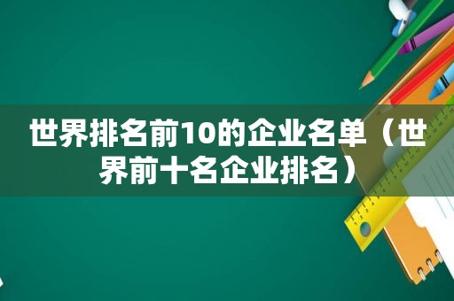 世界排名前10的企业名单（世界前十名企业排名）