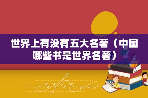 世界上有没有五大名著（中国哪些书是世界名著）