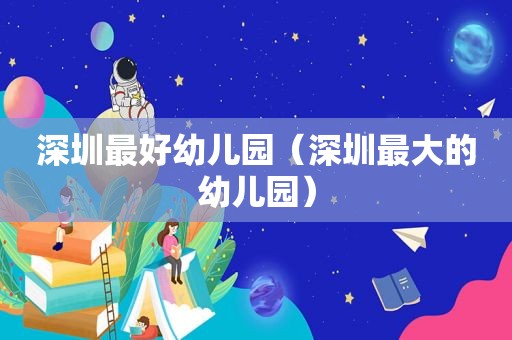 深圳最好幼儿园（深圳最大的幼儿园）