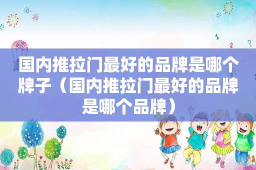 国内推拉门最好的品牌是哪个牌子（国内推拉门最好的品牌是哪个品牌）