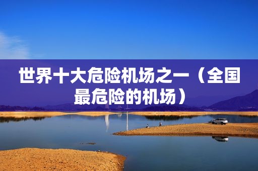 世界十大危险机场之一（全国最危险的机场）
