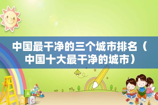 中国最干净的三个城市排名（中国十大最干净的城市）
