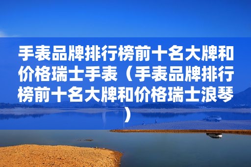 手表品牌排行榜前十名大牌和价格瑞士手表（手表品牌排行榜前十名大牌和价格瑞士浪琴）