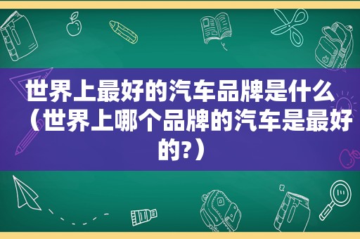 世界上最好的汽车品牌是什么（世界上哪个品牌的汽车是最好的?）