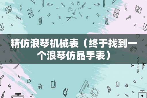 精仿浪琴机械表（终于找到一个浪琴仿品手表）
