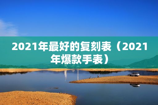 2021年最好的复刻表（2021年爆款手表）