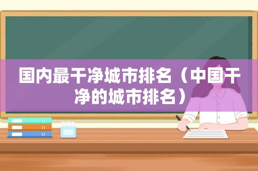 国内最干净城市排名（中国干净的城市排名）