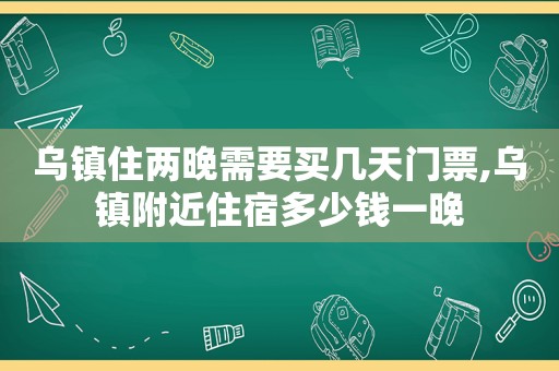 乌镇住两晚需要买几天门票,乌镇附近住宿多少钱一晚