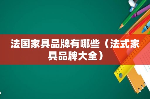 法国家具品牌有哪些（法式家具品牌大全）