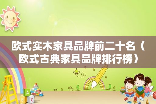 欧式实木家具品牌前二十名（欧式古典家具品牌排行榜）