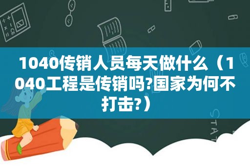 1040传销人员每天做什么（1040工程是传销吗?国家为何不打击?）