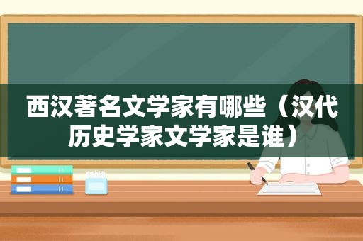 西汉著名文学家有哪些（汉代历史学家文学家是谁）