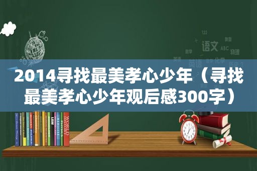 2014寻找最美孝心少年（寻找最美孝心少年观后感300字）