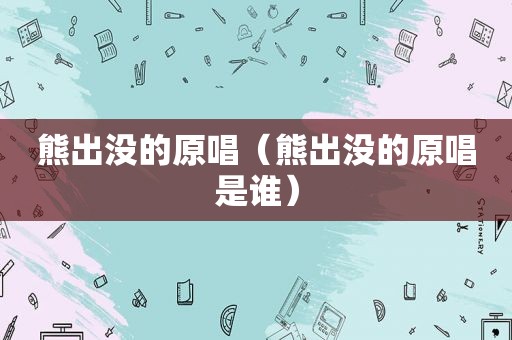 熊出没的原唱（熊出没的原唱是谁）