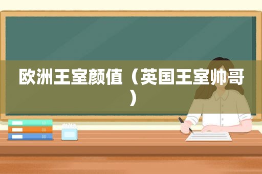 欧洲王室颜值（英国王室帅哥）