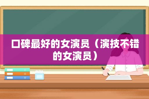 口碑最好的女演员（演技不错的女演员）