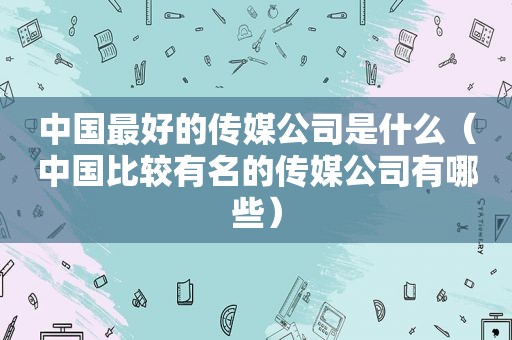 中国最好的传媒公司是什么（中国比较有名的传媒公司有哪些）