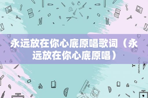 永远放在你心底原唱歌词（永远放在你心底原唱）