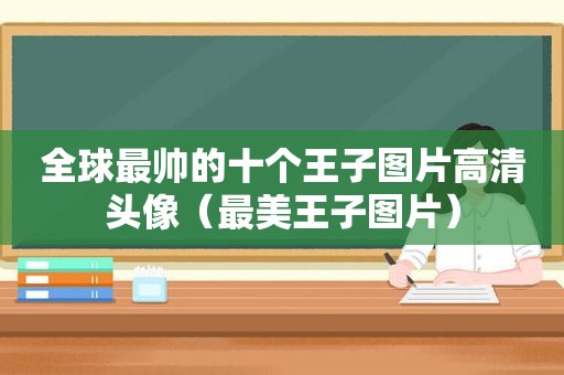 全球最帅的十个王子图片高清头像（最美王子图片）