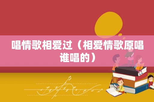 唱情歌相爱过（相爱情歌原唱谁唱的）
