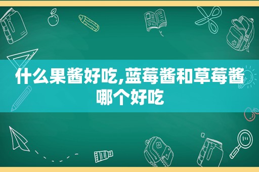 什么果酱好吃,蓝莓酱和草莓酱哪个好吃