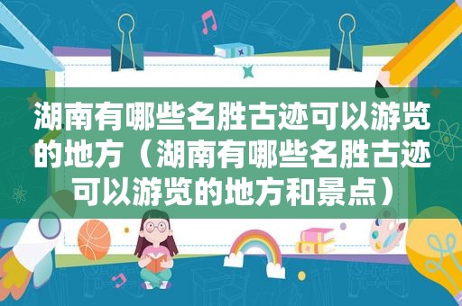 湖南有哪些名胜古迹可以游览的地方（湖南有哪些名胜古迹可以游览的地方和景点）