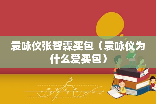 袁咏仪张智霖买包（袁咏仪为什么爱买包）