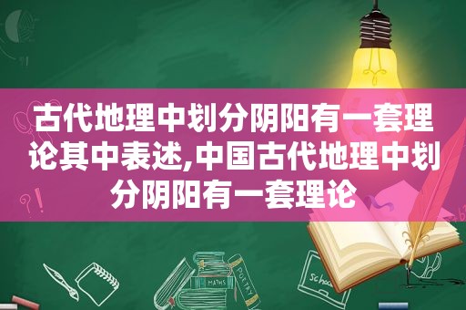 古代地理中划分阴阳有一套理论其中表述,中国古代地理中划分阴阳有一套理论