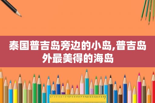 泰国普吉岛旁边的小岛,普吉岛外最美得的海岛