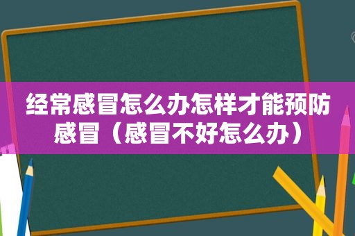 经常感冒怎么办怎样才能预防感冒（感冒不好怎么办）