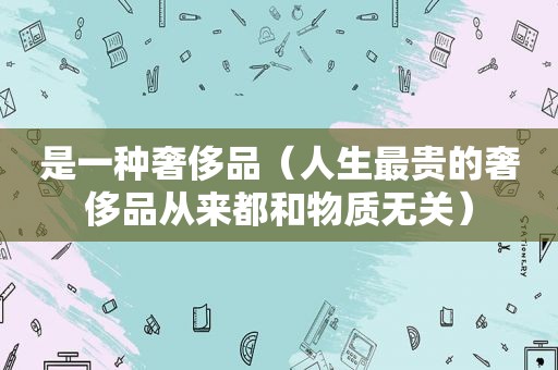 是一种奢侈品（人生最贵的奢侈品从来都和物质无关）