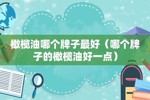 橄榄油哪个牌子最好（哪个牌子的橄榄油好一点）