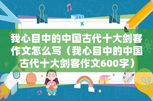 我心目中的中国古代十大剑客作文怎么写（我心目中的中国古代十大剑客作文600字）