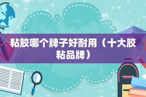 粘胶哪个牌子好耐用（十大胶粘品牌）