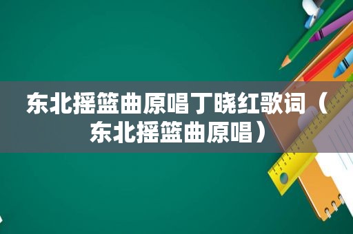 东北摇篮曲原唱丁晓红歌词（东北摇篮曲原唱）