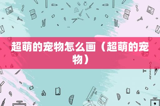 超萌的宠物怎么画（超萌的宠物）