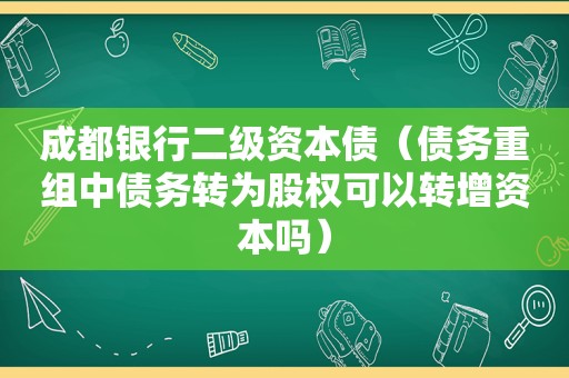 成都银行二级资本债（债务重组中债务转为股权可以转增资本吗）