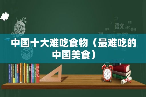 中国十大难吃食物（最难吃的中国美食）