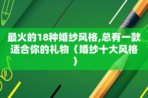 最火的18种婚纱风格,总有一款适合你的礼物（婚纱十大风格）