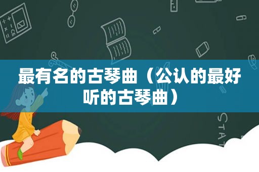 最有名的古琴曲（公认的最好听的古琴曲）