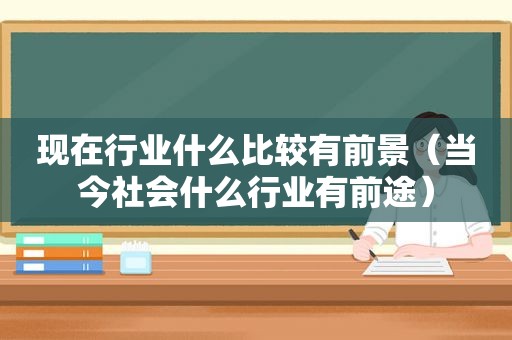现在行业什么比较有前景（当今社会什么行业有前途）