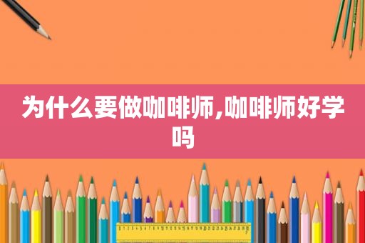 为什么要做咖啡师,咖啡师好学吗